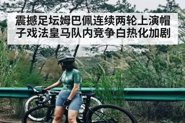 震撼足坛姆巴佩连续两轮上演帽子戏法皇马队内竞争白热化加剧