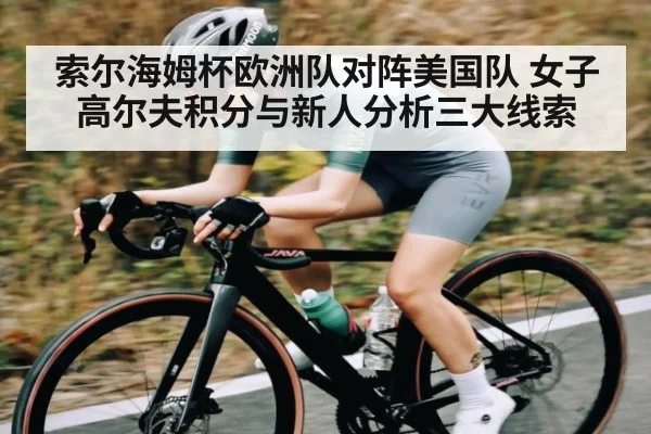 索尔海姆杯欧洲队对阵美国队 女子高尔夫积分与新人分析三大线索