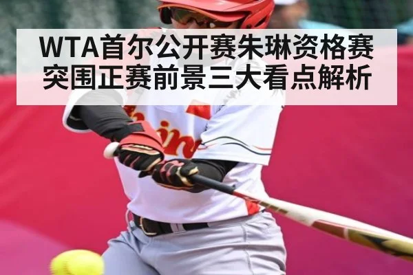 WTA首尔公开赛朱琳资格赛突围正赛前景三大看点解析