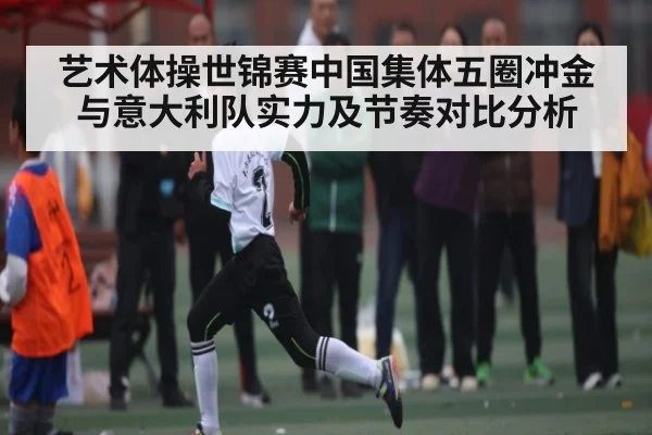 艺术体操世锦赛中国集体五圈冲金与意大利队实力及节奏对比分析