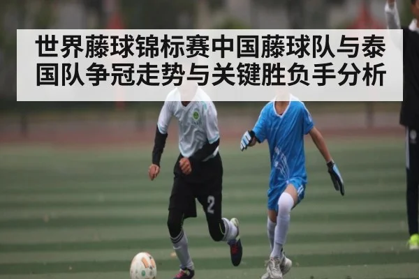世界藤球锦标赛中国藤球队与泰国队争冠走势与关键胜负手分析