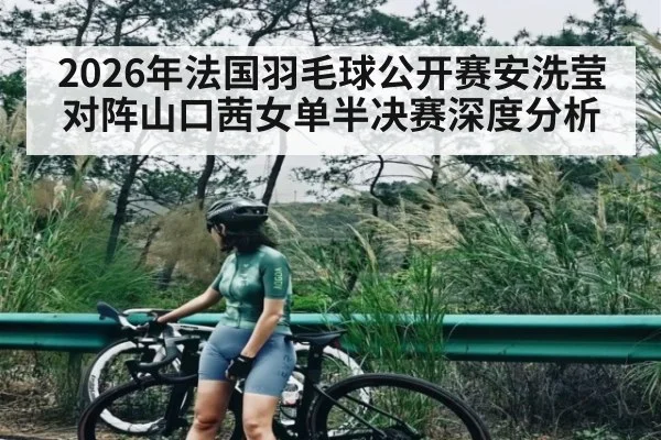 2026年法国羽毛球公开赛安洗莹对阵山口茜女单半决赛深度分析